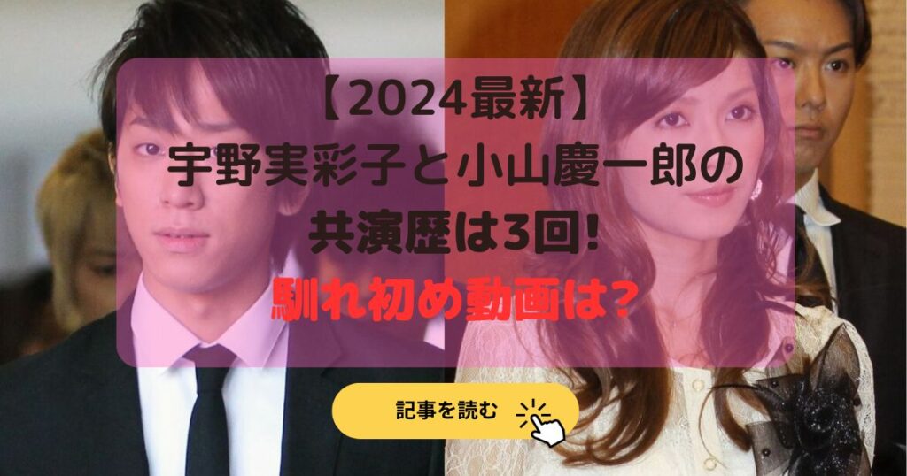 2024最新|宇野実彩子と小山慶一郎の共演歴は3回!馴れ初め動画は?