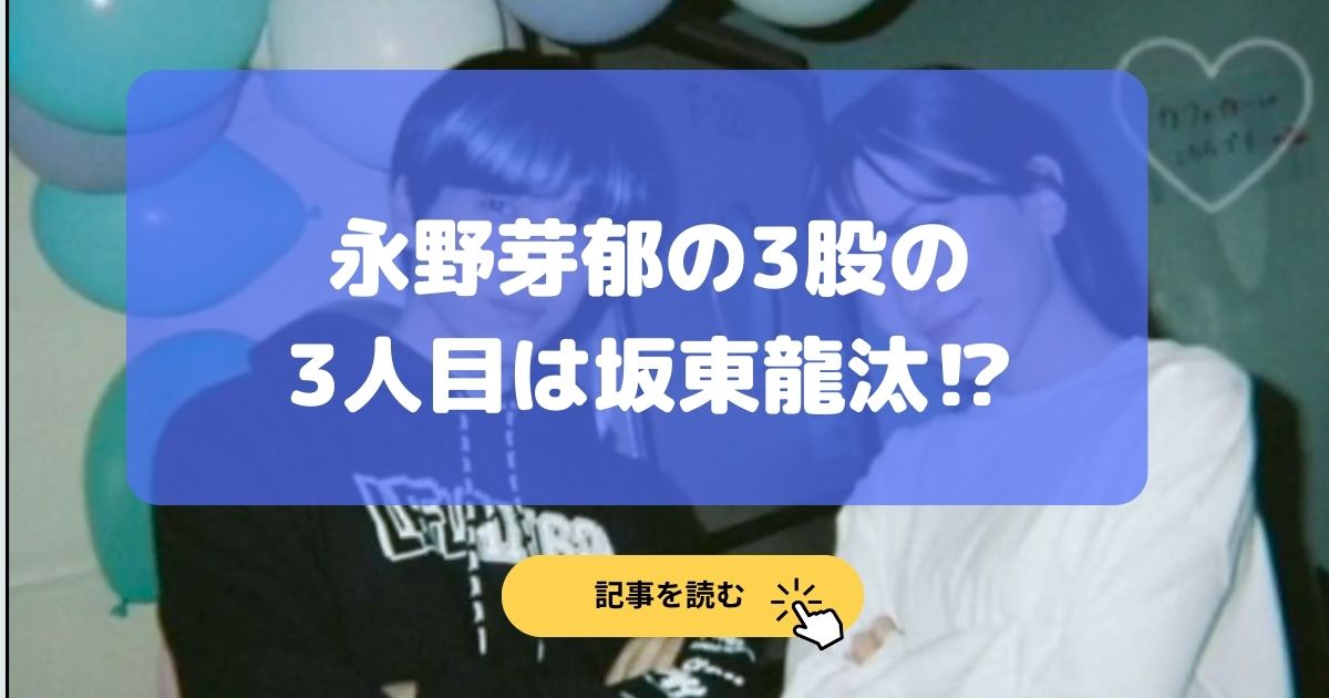 3股|永野芽郁の3人目は坂東龍汰⁉︎お揃のスマホと不倫をリポスト!